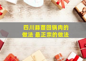 四川蒜苗回锅肉的做法 最正宗的做法